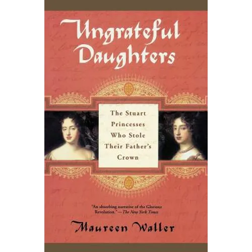 Ungrateful Daughters: The Stuart Princesses Who Stole Their Father's Crown