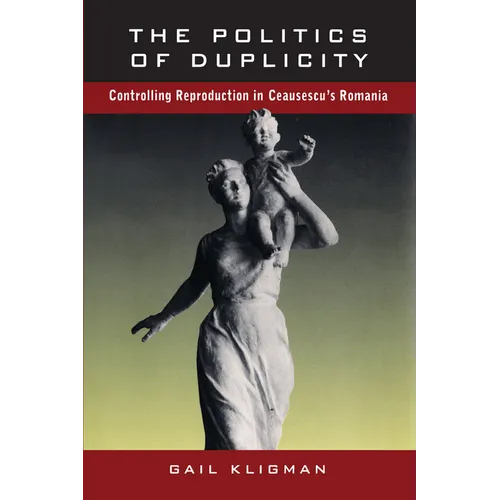 The Politics of Duplicity: Controlling Reproduction in Ceausescu's Romania