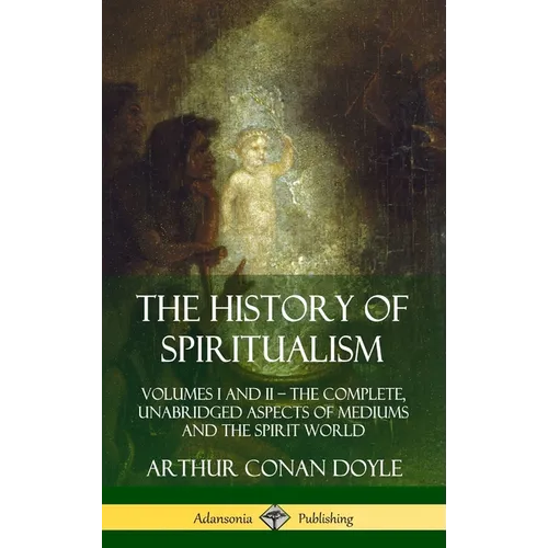 The History of Spiritualism: Volumes I and II - The Complete, Unabridged Aspects of Mediums and the Spirit World (Hardcover)
