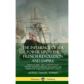 The Influence of Sea Power Upon the French Revolution and Empire: Both Volumes, the Complete Naval History of France before and during the Napoleonic