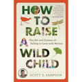 How to Raise a Wild Child: The Art and Science of Falling in Love with Nature