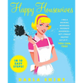 Happy Housewives: I Was a Whining, Miserable, Desperate Housewife--But I Finally Snapped Out of It...You Can, Too!