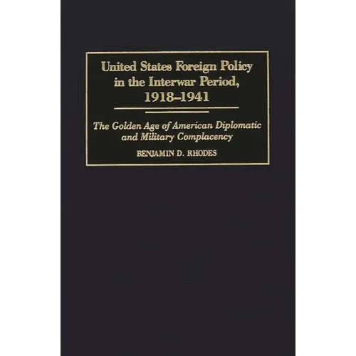 United States Foreign Policy in the Interwar Period, 1918-1941: The Golden Age of American Diplomatic and Military Complacency