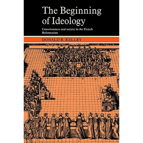 The Beginning of Ideology: Consciousness and Society in the French Reformation