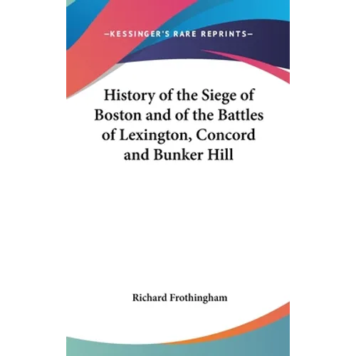 History of the Siege of Boston and of the Battles of Lexington, Concord and Bunker Hill