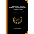 The Dictionary of Trade Products, Manufacturing, and Technical Terms: With a Definition of the Moneys, Weights, and Measures of All Countries,