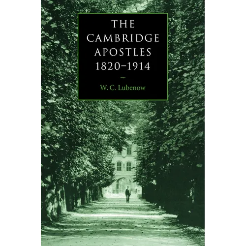 The Cambridge Apostles, 1820 1914: Liberalism, Imagination, and Friendship in British Intellectual and Professional Life