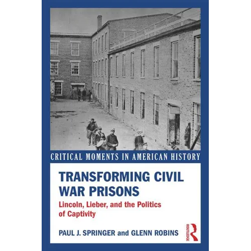 Transforming Civil War Prisons: Lincoln, Lieber, and the Politics of Captivity