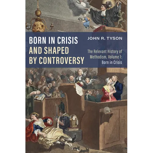 Born in Crisis and Shaped by Controversy, Volume 1: The Relevant History of Methodism: Born in Crisis