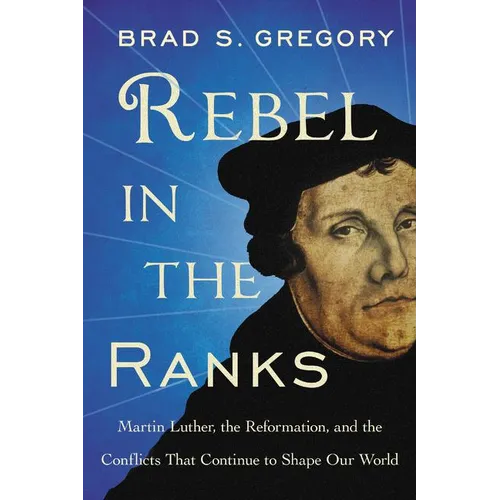 Rebel in the Ranks: Martin Luther, the Reformation, and the Conflicts That Continue to Shape Our World