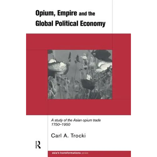 Opium, Empire and the Global Political Economy: A Study of the Asian Opium Trade 1750-1950