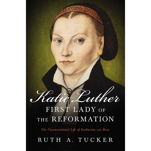 Katie Luther, First Lady of the Reformation: The Unconventional Life of Katharina Von Bora