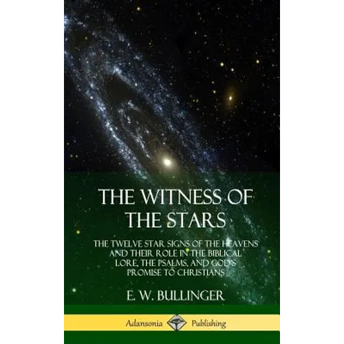 The Witness of the Stars: The Twelve Star Signs of the Heavens and Their Role in the Biblical Lore, the Psalms, and God's Promise to Christians (Hardc