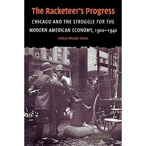 The Racketeer's Progress: Chicago and the Struggle for the Modern American Economy, 1900 1940