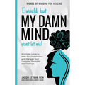 I Would, but My DAMN MIND Won't Let Me!: A Simple Guide to Help You Understand and Manage Your Complex Thoughts and Feelings