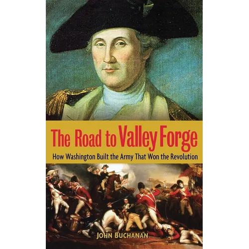 The Road to Valley Forge: How Washington Built the Army That Won the Revolution