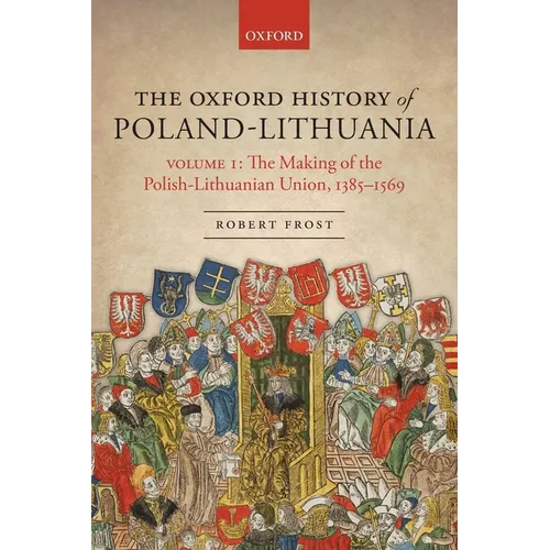 The Oxford History of Poland-Lithuania: Volume I: The Making of the Polish-Lithuanian Union, 1385-1569