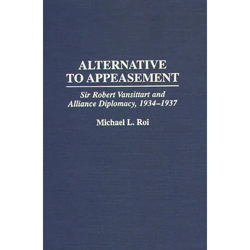 Alternative to Appeasement: Sir Robert Vansittart and Alliance Diplomacy, 1934-1937