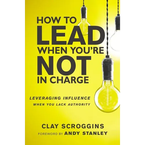 How to Lead When You're Not in Charge: Leveraging Influence When You Lack Authority