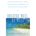 Breathe Well, Be Well: A Program to Relieve Stress, Anxiety, Asthma, Hypertension, Migraine, and Other Disorders for Better Health