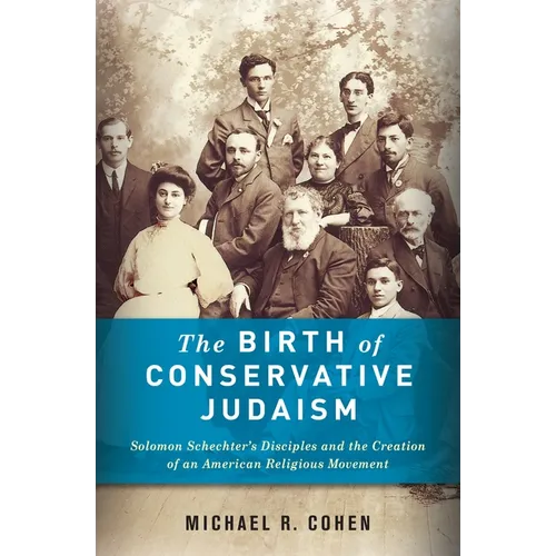 The Birth of Conservative Judaism: Solomon Schechter's Disciples and the Creation of an American Religious Movement
