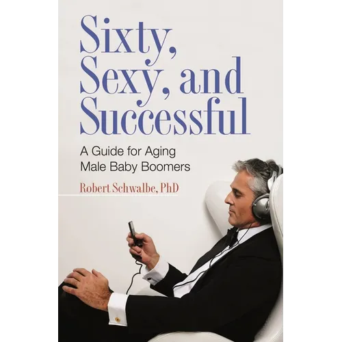 Sixty, Sexy, and Successful: A Guide for Aging Male Baby Boomers