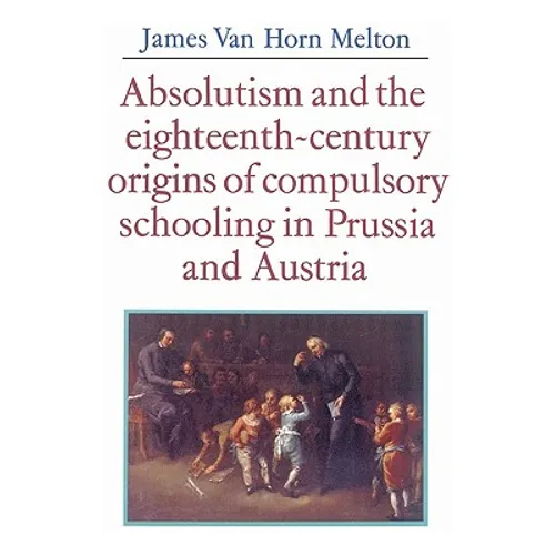 Absolutism and the Eighteenth-Century Origins of Compulsory Schooling in Prussia and Austria