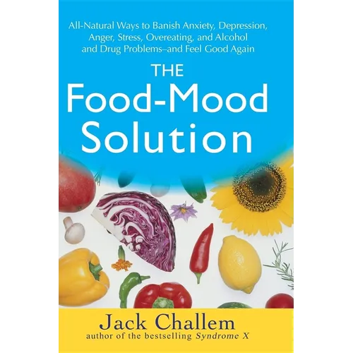 The Food-Mood Solution: All-Natural Ways to Banish Anxiety, Depression, Anger, Stress, Overeating, and Alcohol and Drug Problems--And Feel Good Again