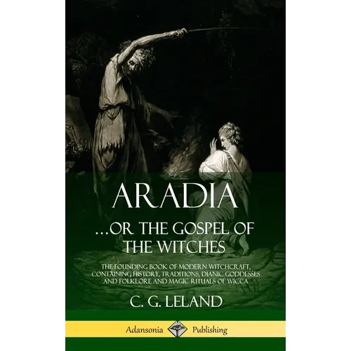 Aradia...or the Gospel of the Witches: The Founding Book of Modern Witchcraft, Containing History, Traditions, Dianic Goddesses and Folklore and Magic