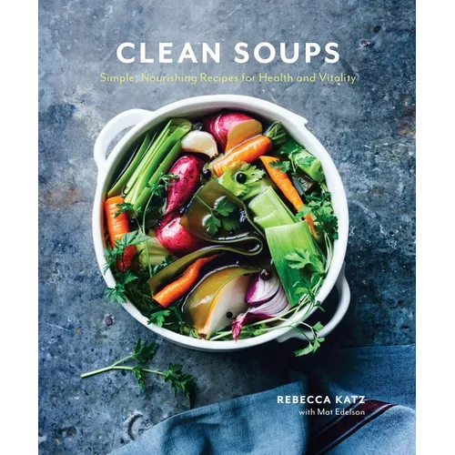 Clean Soups: Simple, Nourishing Recipes for Health and Vitality [A Cookbook]
