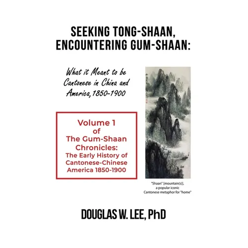 Seeking Tong-Shaan, Encountering Gum-Shaan: What it Meant to Be Cantonese in China and America, 1850-1900: The Gum-Shaan Chronicles: Volume 1
