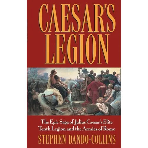 Caesar's Legion: The Epic Saga of Julius Caesar's Elite Tenth Legion and the Armies of Rome