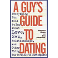 A Guy's Guide to Dating: Everything You Need to Know about Love, Sex, Relationships, and Other Things Too Terrible to Contemplate
