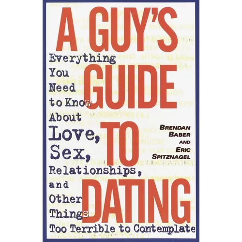 A Guy's Guide to Dating: Everything You Need to Know about Love, Sex, Relationships, and Other Things Too Terrible to Contemplate
