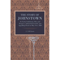 The Story of Johnstown: Its Early Settlement, Rise and Progress, Industrial Growth, and Appalling Flood on May 31st, 1889