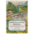 Assimilating Seoul: Japanese Rule and the Politics of Public Space in Colonial Korea, 1910-1945 Volume 12