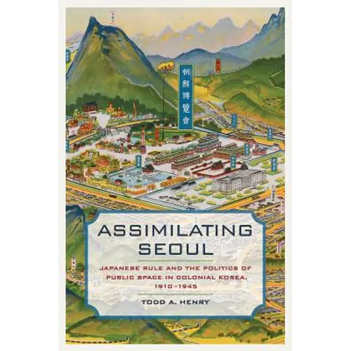Assimilating Seoul: Japanese Rule and the Politics of Public Space in Colonial Korea, 1910-1945 Volume 12