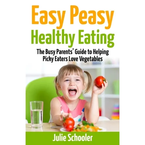Easy Peasy Healthy Eating: The Busy Parents' Guide to Helping Picky Eaters Love Vegetables