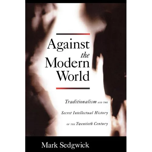 Against the Modern World: Traditionalism and the Secret Intellectual History of the Twentieth Century