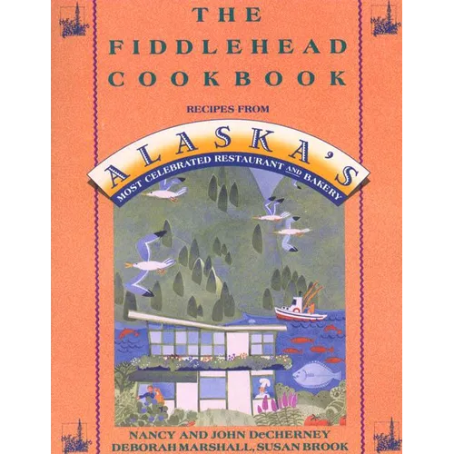 The Fiddlehead Cookbook: Recipes from Alaska's Most Celebrated Restaurant and Bakery