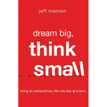 A Dream Big, Think Small: Living an Extraordinary Life One Day at a Time