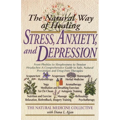 The Natural Way of Healing Stress, Anxiety, and Depression: From Phobias to Sleeplessness to Tension Headaches--A Comprehensive Guide to Safe, Natural
