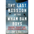 The Last Mission of the Wham Bam Boys: Courage, Tragedy, and Justice in World War II