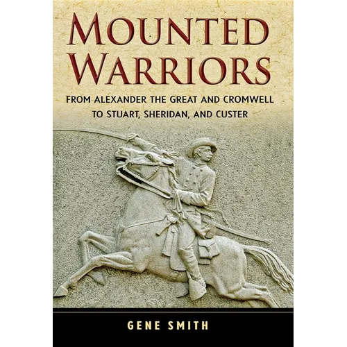 Mounted Warriors: From Alexander the Great and Cromwell to Stuart, Sheridan, and Custer