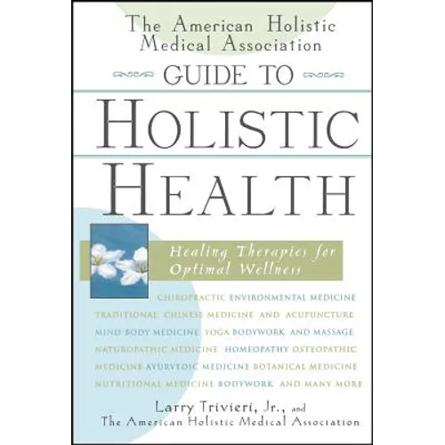 The American Holistic Medical Association Guide to Holistic Health: Healing Therapies for Optimal Wellness