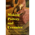 Making Pottery and Ceramics: How to Make Ceramics and Pottery of Your Own with Quality Clay and a Potter's Wheel, an Illustrated Guide Book