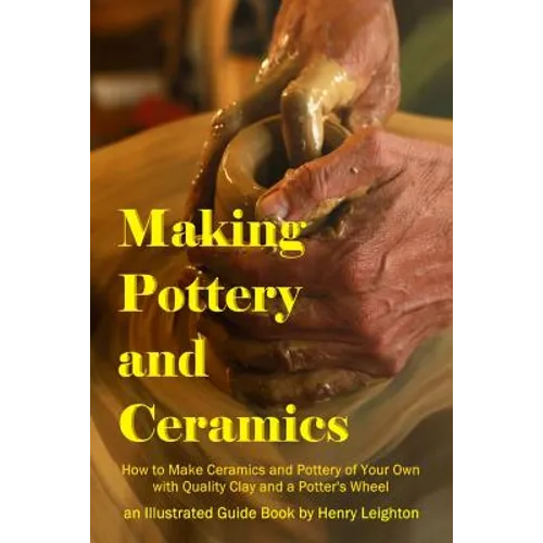 Making Pottery and Ceramics: How to Make Ceramics and Pottery of Your Own with Quality Clay and a Potter's Wheel, an Illustrated Guide Book