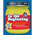 Mental Floss Presents in the Beginning: From Big Hair to the Big Bang, Mental_floss Presents a Mouthwatering Guide to the Origins of Everything