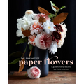 The Fine Art of Paper Flowers: A Guide to Making Beautiful and Lifelike Botanicals