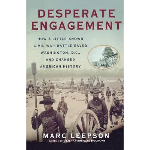 Desperate Engagement: How a Little-Known Civil War Battle Saved Washington, D.C., and Changed American History